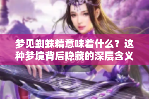 梦见蜘蛛精意味着什么？这种梦境背后隐藏的深层含义探究