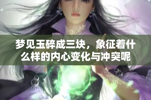 梦见玉碎成三块，象征着什么样的内心变化与冲突呢