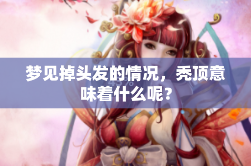 梦见掉头发的情况，秃顶意味着什么呢？
