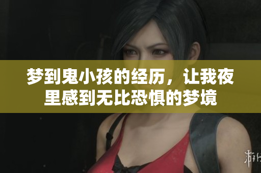 梦到鬼小孩的经历，让我夜里感到无比恐惧的梦境