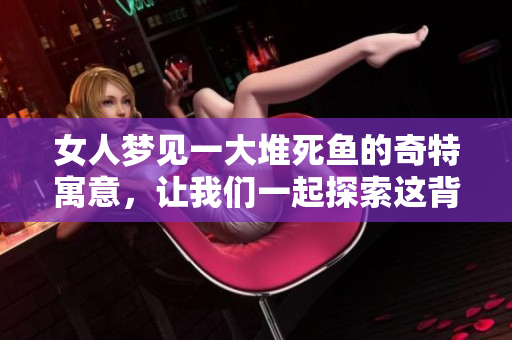 女人梦见一大堆死鱼的奇特寓意，让我们一起探索这背后的玄机