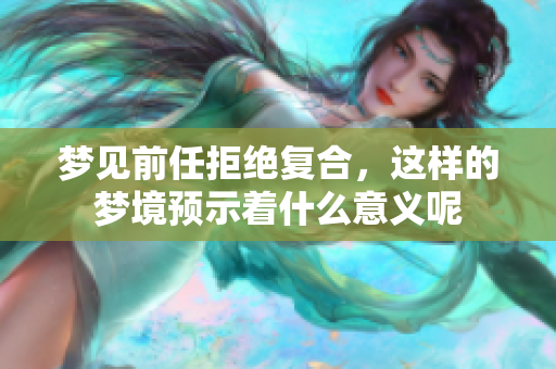 梦见前任拒绝复合，这样的梦境预示着什么意义呢