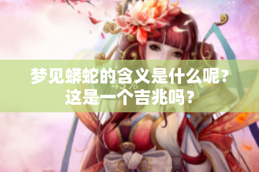 梦见蟒蛇的含义是什么呢？这是一个吉兆吗？