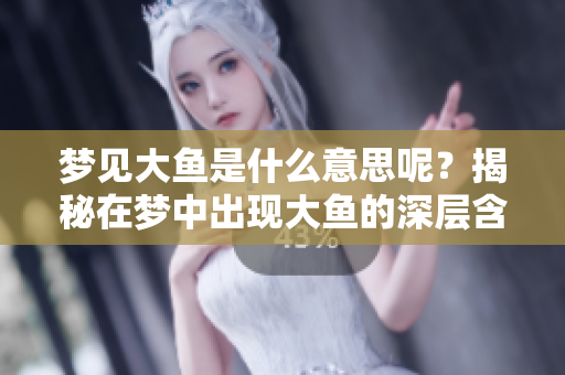 梦见大鱼是什么意思呢？揭秘在梦中出现大鱼的深层含义