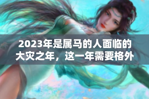 2023年是属马的人面临的大灾之年，这一年需要格外注意安全问题。