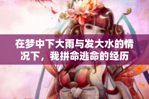 在梦中下大雨与发大水的情况下，我拼命逃命的经历