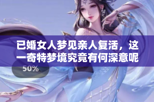 已婚女人梦见亲人复活，这一奇特梦境究竟有何深意呢