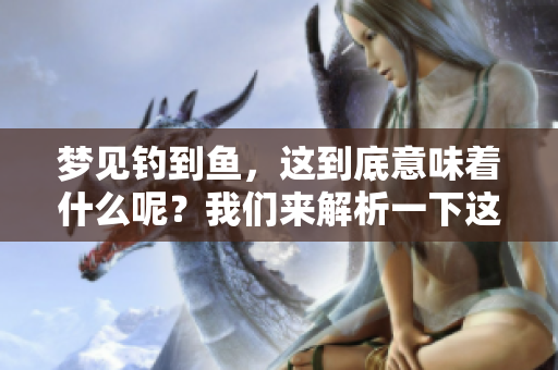 梦见钓到鱼，这到底意味着什么呢？我们来解析一下这个梦境的含义。