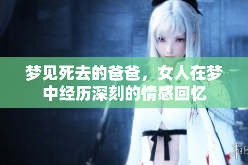 梦见死去的爸爸，女人在梦中经历深刻的情感回忆