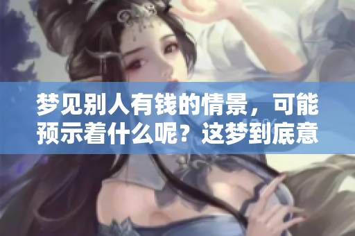 梦见别人有钱的情景，可能预示着什么呢？这梦到底意味着什么呢？