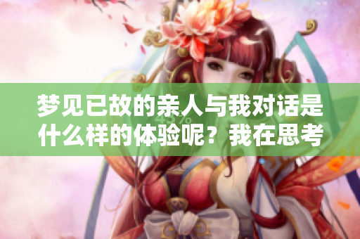 梦见已故的亲人与我对话是什么样的体验呢？我在思考这个问题时想到了他。
