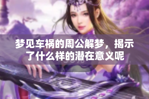 梦见车祸的周公解梦，揭示了什么样的潜在意义呢
