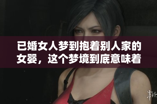 已婚女人梦到抱着别人家的女婴，这个梦境到底意味着什么呢