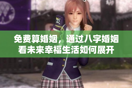 免费算婚姻，通过八字婚姻看未来幸福生活如何展开