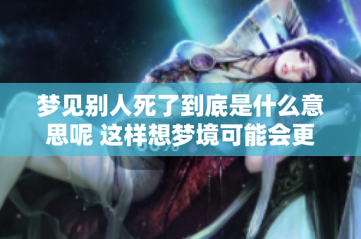 梦见别人死了到底是什么意思呢 这样想梦境可能会更好一些