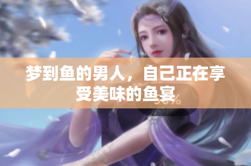 梦到鱼的男人，自己正在享受美味的鱼宴