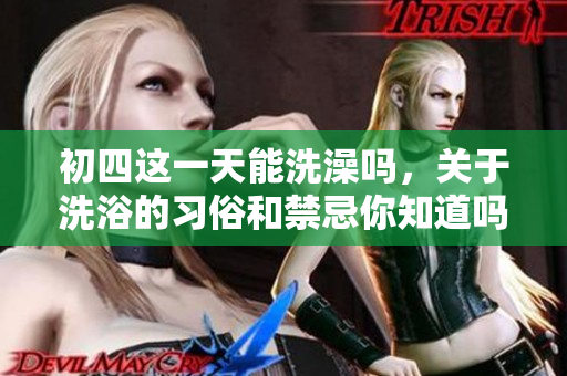 初四这一天能洗澡吗，关于洗浴的习俗和禁忌你知道吗