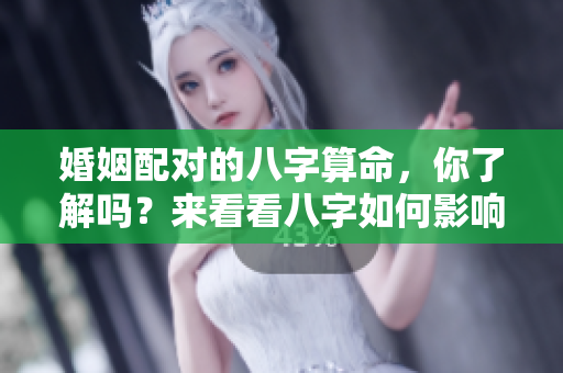 婚姻配对的八字算命，你了解吗？来看看八字如何影响感情吧！