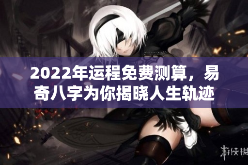 2022年运程免费测算，易奇八字为你揭晓人生轨迹