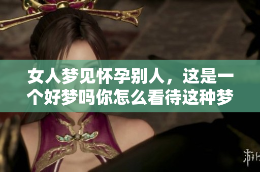 女人梦见怀孕别人，这是一个好梦吗你怎么看待这种梦境呢