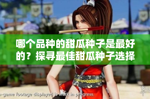 哪个品种的甜瓜种子是最好的？探寻最佳甜瓜种子选择！