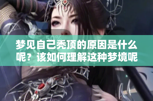 梦见自己秃顶的原因是什么呢？该如何理解这种梦境呢？