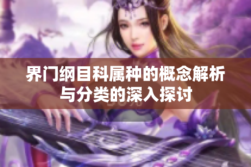 界门纲目科属种的概念解析与分类的深入探讨