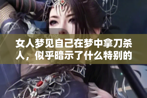 女人梦见自己在梦中拿刀杀人，似乎暗示了什么特别的含义呢