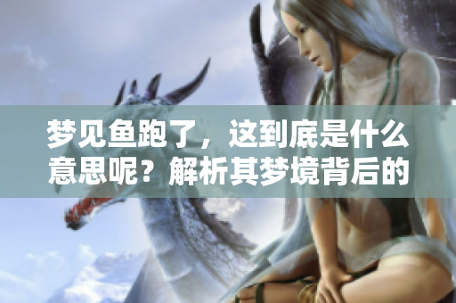 梦见鱼跑了，这到底是什么意思呢？解析其梦境背后的含义