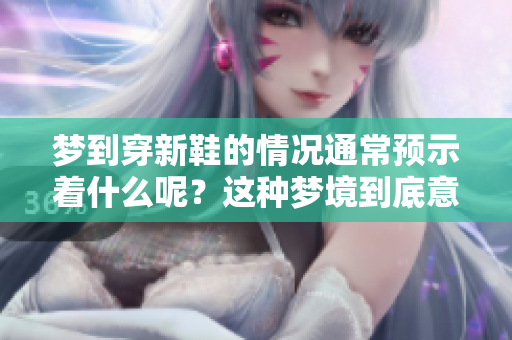 梦到穿新鞋的情况通常预示着什么呢？这种梦境到底意味着什么呢？