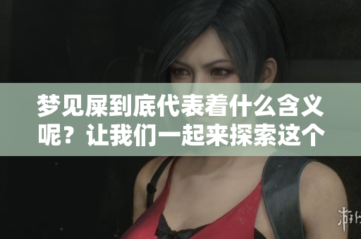 梦见屎到底代表着什么含义呢？让我们一起来探索这个梦境的深层解读。