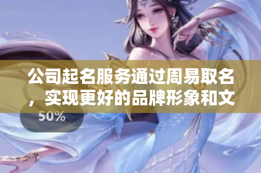 公司起名服务通过周易取名，实现更好的品牌形象和文化内涵