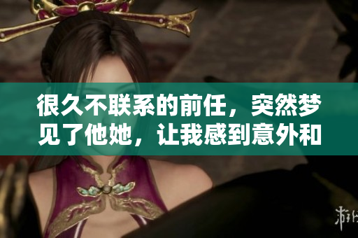 很久不联系的前任，突然梦见了他她，让我感到意外和复杂的情绪。