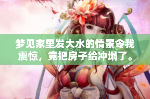 梦见家里发大水的情景令我震惊，竟把房子给冲塌了。