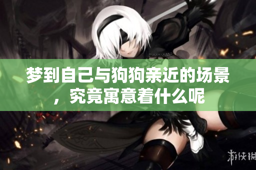梦到自己与狗狗亲近的场景，究竟寓意着什么呢