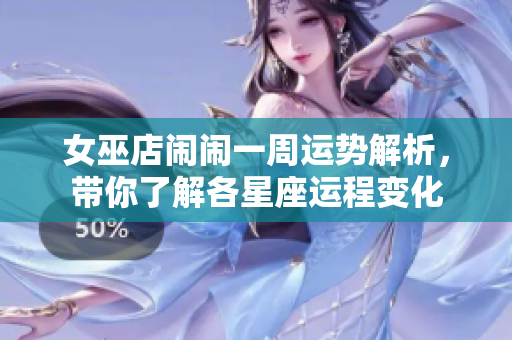 女巫店闹闹一周运势解析，带你了解各星座运程变化