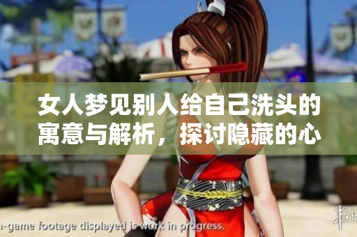 女人梦见别人给自己洗头的寓意与解析，探讨隐藏的心理暗示