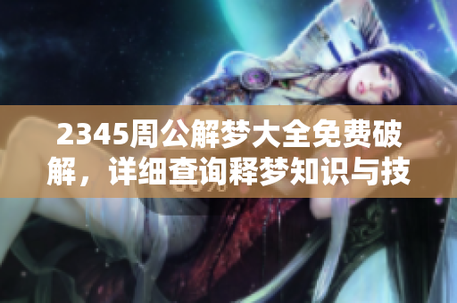 2345周公解梦大全免费破解，详细查询释梦知识与技巧分享
