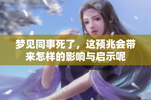 梦见同事死了，这预兆会带来怎样的影响与启示呢