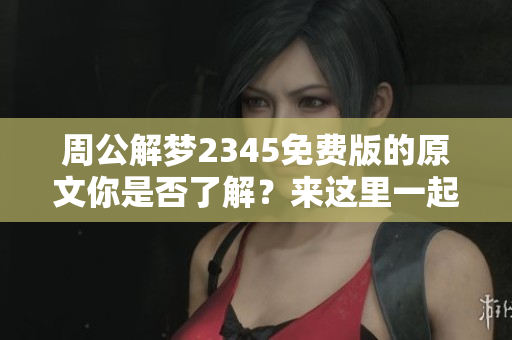 周公解梦2345免费版的原文你是否了解？来这里一起探讨梦境的奥秘吧！