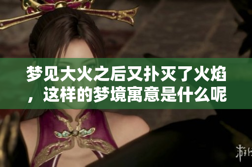 梦见大火之后又扑灭了火焰，这样的梦境寓意是什么呢