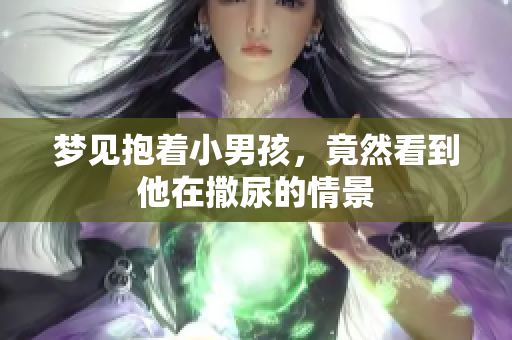 梦见抱着小男孩，竟然看到他在撒尿的情景