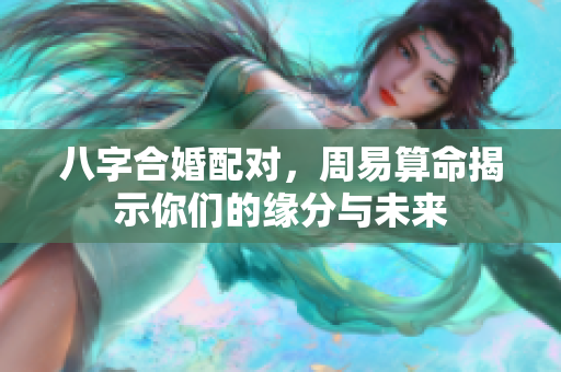 八字合婚配对，周易算命揭示你们的缘分与未来
