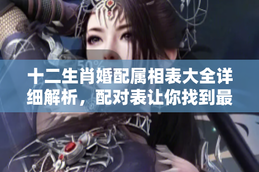 十二生肖婚配属相表大全详细解析，配对表让你找到最佳伴侣