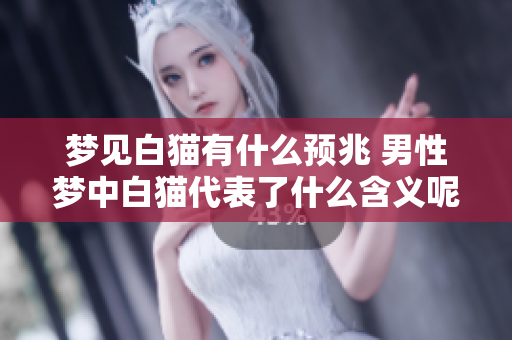 梦见白猫有什么预兆 男性梦中白猫代表了什么含义呢