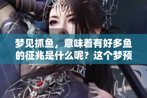 梦见抓鱼，意味着有好多鱼的征兆是什么呢？这个梦预示着什么呢？