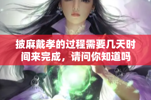 披麻戴孝的过程需要几天时间来完成，请问你知道吗