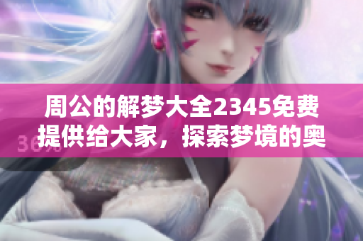 周公的解梦大全2345免费提供给大家，探索梦境的奥秘与启示