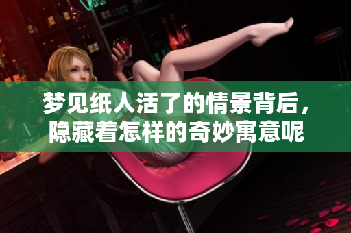 梦见纸人活了的情景背后，隐藏着怎样的奇妙寓意呢