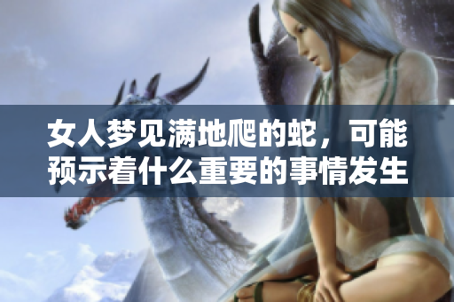 女人梦见满地爬的蛇，可能预示着什么重要的事情发生呢